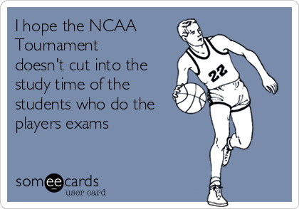 I hope the NCAA
Tournament
doesn't cut into the
study time of the
students who do the
players exams