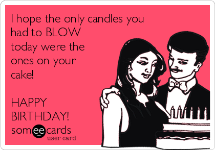 I hope the only candles you
had to BLOW
today were the
ones on your
cake!  

HAPPY
BIRTHDAY!