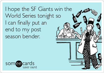 I hope the SF Giants win the
World Series tonight so
I can finally put an
end to my post
season bender.  
