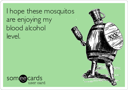 I hope these mosquitos
are enjoying my 
blood alcohol
level.