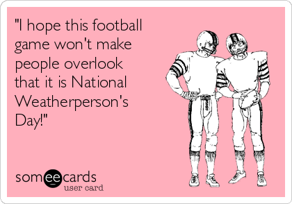 "I hope this football
game won't make
people overlook
that it is National
Weatherperson's
Day!"