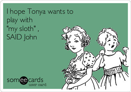 I hope Tonya wants to
play with
"my sloth" ,
SAID John