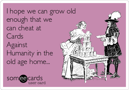 I hope we can grow old
enough that we
can cheat at
Cards    
Against
Humanity in the
old age home...