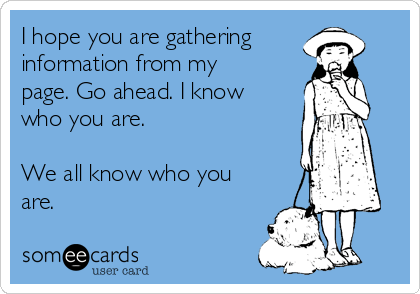 I hope you are gathering 
information from my
page. Go ahead. I know
who you are. 

We all know who you
are.