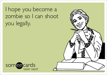 I hope you become a
zombie so I can shoot
you legally. 