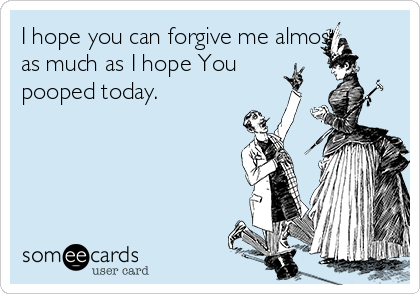 I hope you can forgive me almost
as much as I hope You
pooped today. 