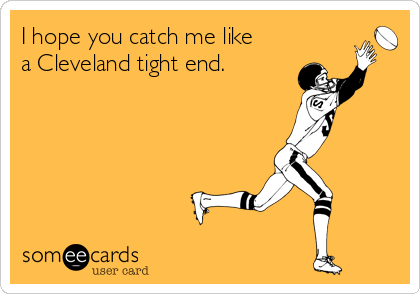 I hope you catch me like
a Cleveland tight end.  