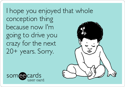 I hope you enjoyed that whole
conception thing
because now I'm
going to drive you
crazy for the next
20+ years. Sorry.