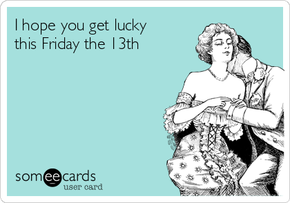 I hope you get lucky
this Friday the 13th