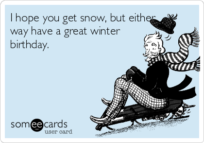 I hope you get snow, but either
way have a great winter
birthday.