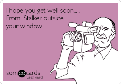 I hope you get well soon.....
From: Stalker outside
your window