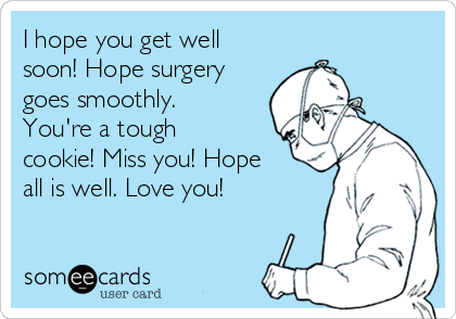 I hope you get well
soon! Hope surgery
goes smoothly.
You're a tough
cookie! Miss you! Hope
all is well. Love you!
