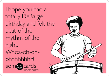 I hope you had a
totally DeBarge
birthday and felt the
beat of the
rhythm of the
night. 
Whoa-oh-oh-
ohhhhhhhh!