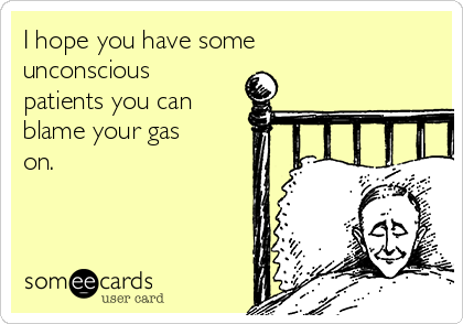 I hope you have some
unconscious
patients you can 
blame your gas
on. 