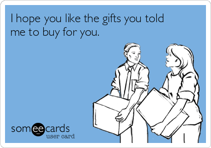 I hope you like the gifts you told
me to buy for you.