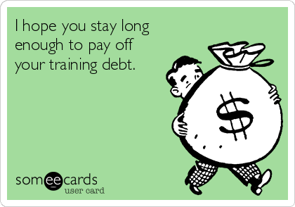 I hope you stay long
enough to pay off
your training debt. 