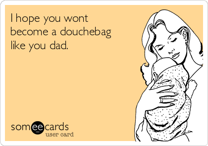 I hope you wont
become a douchebag
like you dad.