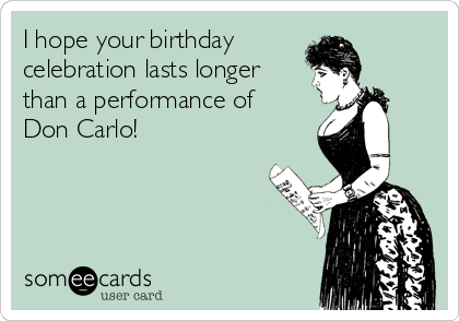 I hope your birthday 
celebration lasts longer
than a performance of
Don Carlo!
