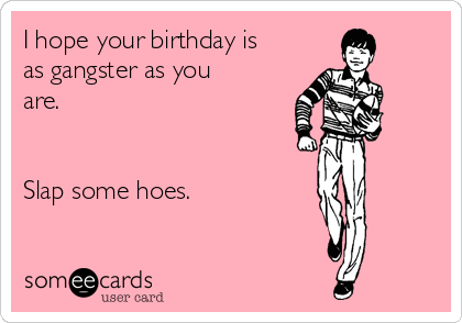 I hope your birthday is
as gangster as you
are.


Slap some hoes.