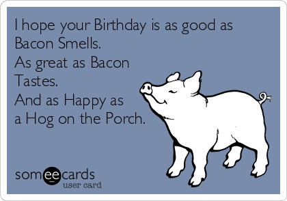 I hope your Birthday is as good as
Bacon Smells.
As great as Bacon
Tastes.
And as Happy as
a Hog on the Porch.