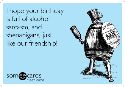I hope your birthday 
is full of alcohol,
sarcasm, and
shenanigans, just
like our friendship!