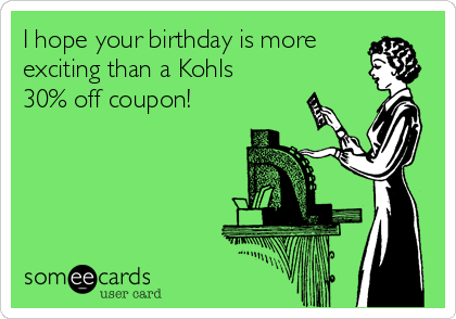 I hope your birthday is more
exciting than a Kohls
30% off coupon!