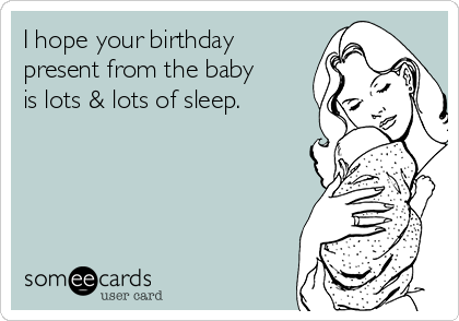 I hope your birthday
present from the baby
is lots & lots of sleep.