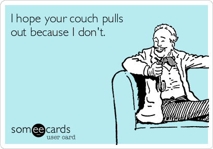I hope your couch pulls
out because I don't. 