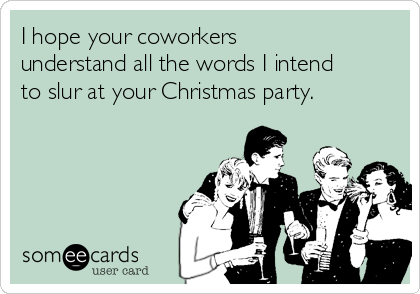 I hope your coworkers
understand all the words I intend
to slur at your Christmas party.