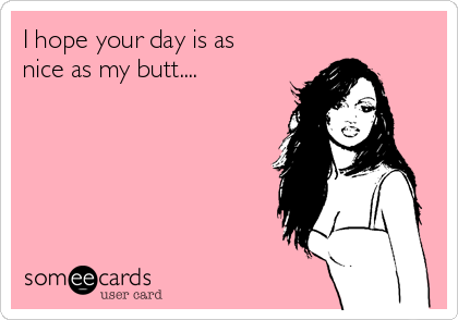 I hope your day is as
nice as my butt.... 
