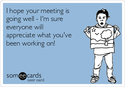 I hope your meeting is going well - I'm sure everyone will appreciate ...