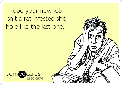 I hope your new job
isn't a rat infested shit
hole like the last one.