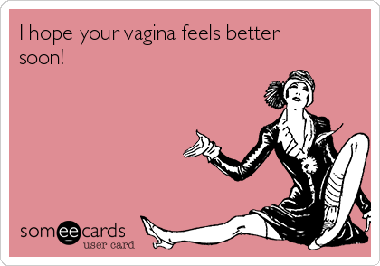 I hope your vagina feels better
soon!