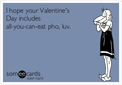 I hope your Valentine's
Day includes
all-you-can-eat pho, luv.