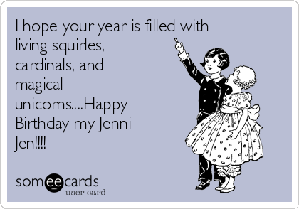 I hope your year is filled with
living squirles,
cardinals, and
magical
unicorns....Happy
Birthday my Jenni
Jen!!!!