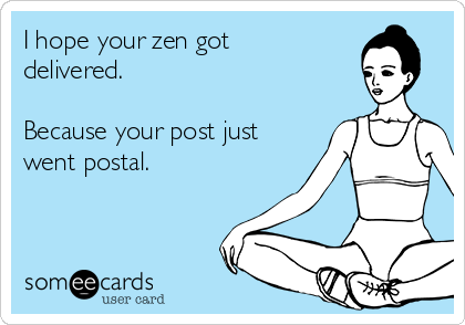 I hope your zen got
delivered.

Because your post just
went postal.

