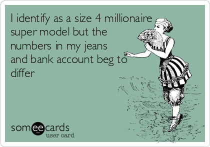 I identify as a size 4 millionaire
super model but the 
numbers in my jeans
and bank account beg to
differ