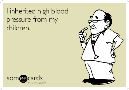 I inherited high blood
pressure from my
children.