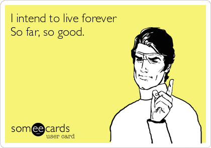 I intend to live forever
So far, so good.
