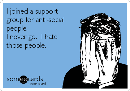 I joined a support
group for anti-social
people.
I never go.  I hate
those people.