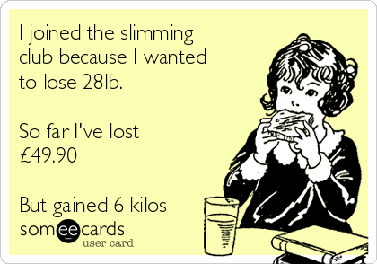 I joined the slimming
club because I wanted 
to lose 28lb. 

So far I've lost
£49.90

But gained 6 kilos