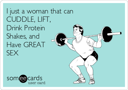 I just a woman that can
CUDDLE, LIFT,
Drink Protein
Shakes, and 
Have GREAT
SEX