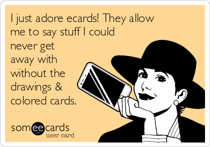 I just adore ecards! They allow
me to say stuff I could
never get
away with
without the
drawings &
colored cards. 