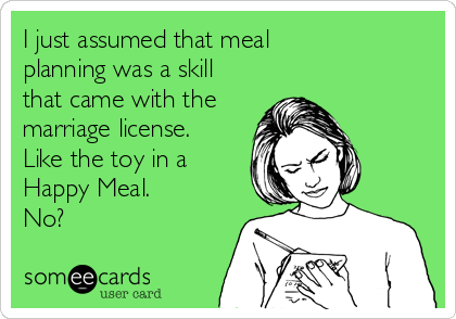 I just assumed that meal
planning was a skill
that came with the
marriage license.
Like the toy in a
Happy Meal. 
No? 