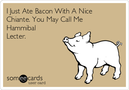 I Just Ate Bacon With A Nice
Chiante. You May Call Me
Hammibal
Lecter.