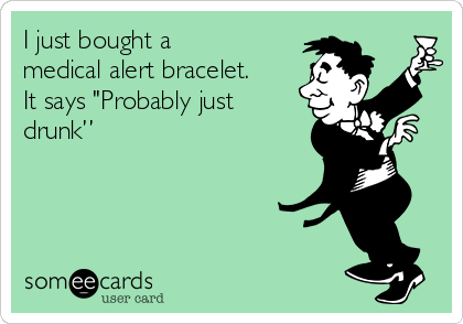 I just bought a
medical alert bracelet.
It says "Probably just
drunk”
