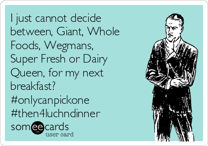 I just cannot decide
between, Giant, Whole
Foods, Wegmans,
Super Fresh or Dairy
Queen, for my next
breakfast? 
#onlycanpickone
#then4luchndinner
