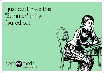 I just can't have this
"Summer" thing
figured out! 