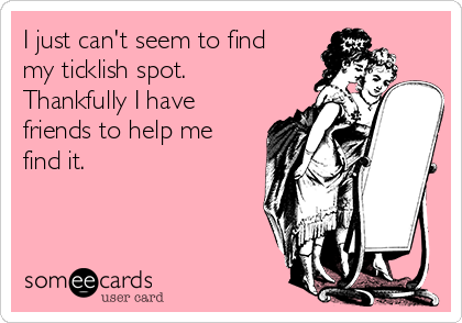 I just can't seem to find
my ticklish spot.
Thankfully I have
friends to help me
find it.
