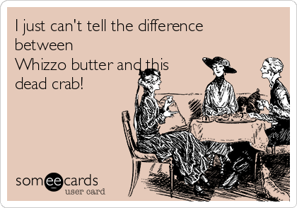 I just can't tell the difference
between
Whizzo butter and this
dead crab!